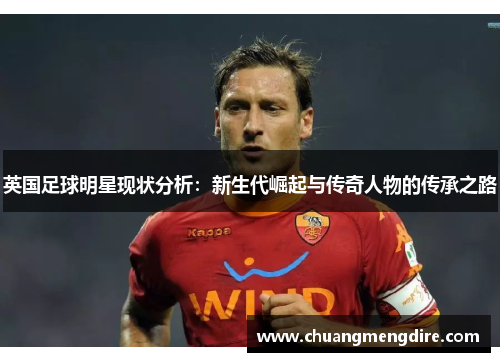 英国足球明星现状分析：新生代崛起与传奇人物的传承之路