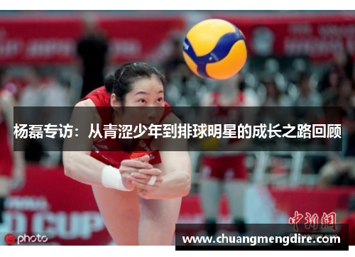 杨磊专访：从青涩少年到排球明星的成长之路回顾