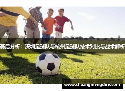 赛后分析：深圳足球队与杭州足球队技术对比与战术解析