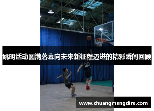 姚明活动圆满落幕向未来新征程迈进的精彩瞬间回顾