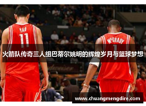 火箭队传奇三人组巴蒂尔姚明的辉煌岁月与篮球梦想