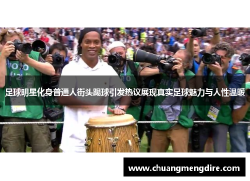足球明星化身普通人街头踢球引发热议展现真实足球魅力与人性温暖