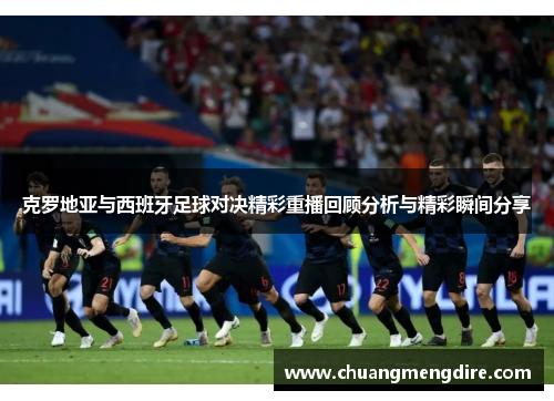 克罗地亚与西班牙足球对决精彩重播回顾分析与精彩瞬间分享