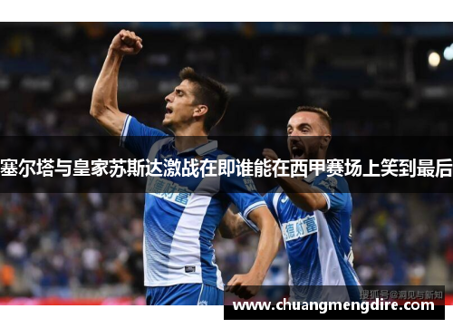 塞尔塔与皇家苏斯达激战在即谁能在西甲赛场上笑到最后