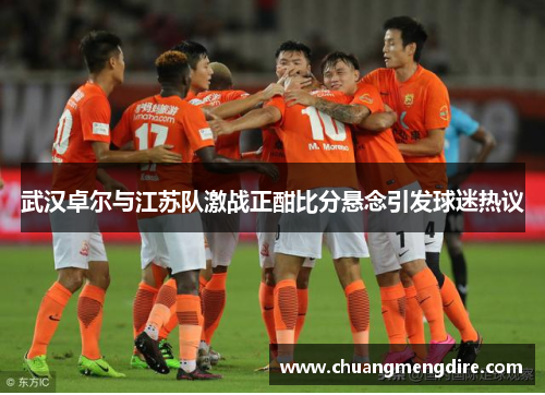 武汉卓尔与江苏队激战正酣比分悬念引发球迷热议