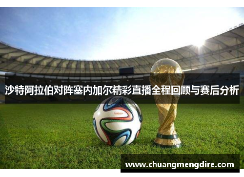 沙特阿拉伯对阵塞内加尔精彩直播全程回顾与赛后分析