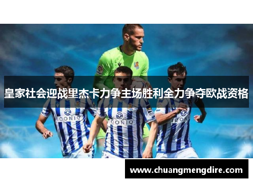 皇家社会迎战里杰卡力争主场胜利全力争夺欧战资格