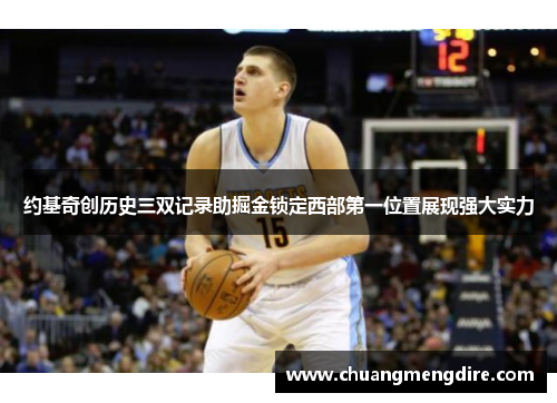 约基奇创历史三双记录助掘金锁定西部第一位置展现强大实力