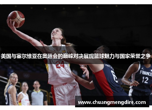 美国与塞尔维亚在奥运会的巅峰对决展现篮球魅力与国家荣誉之争