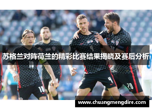 苏格兰对阵荷兰的精彩比赛结果揭晓及赛后分析